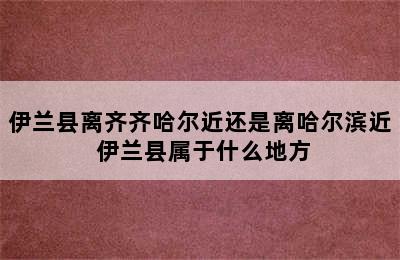 伊兰县离齐齐哈尔近还是离哈尔滨近 伊兰县属于什么地方